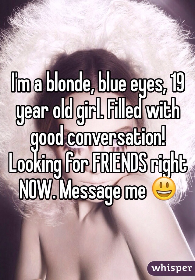 I'm a blonde, blue eyes, 19 year old girl. Filled with good conversation! Looking for FRIENDS right NOW. Message me 😃