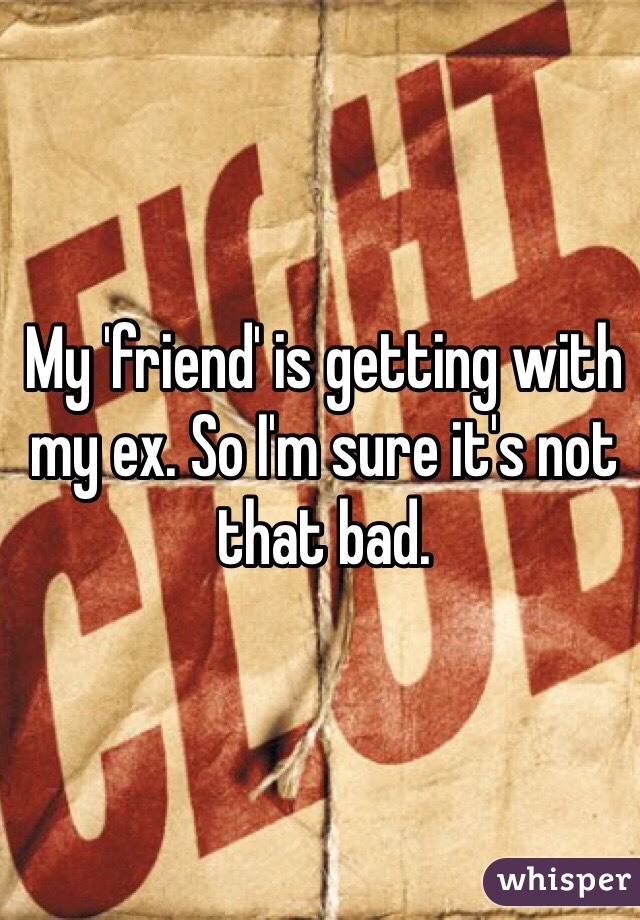 My 'friend' is getting with my ex. So I'm sure it's not that bad.