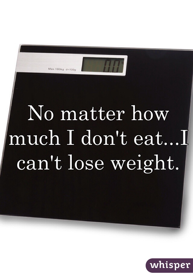 No matter how much I don't eat...I can't lose weight. 