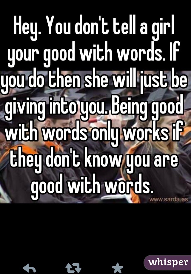 Hey. You don't tell a girl your good with words. If you do then she will just be giving into you. Being good with words only works if they don't know you are good with words. 