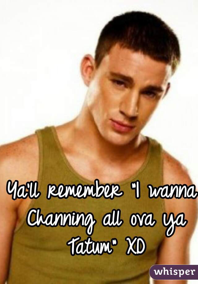 Ya'll remember "I wanna Channing all ova ya Tatum" XD