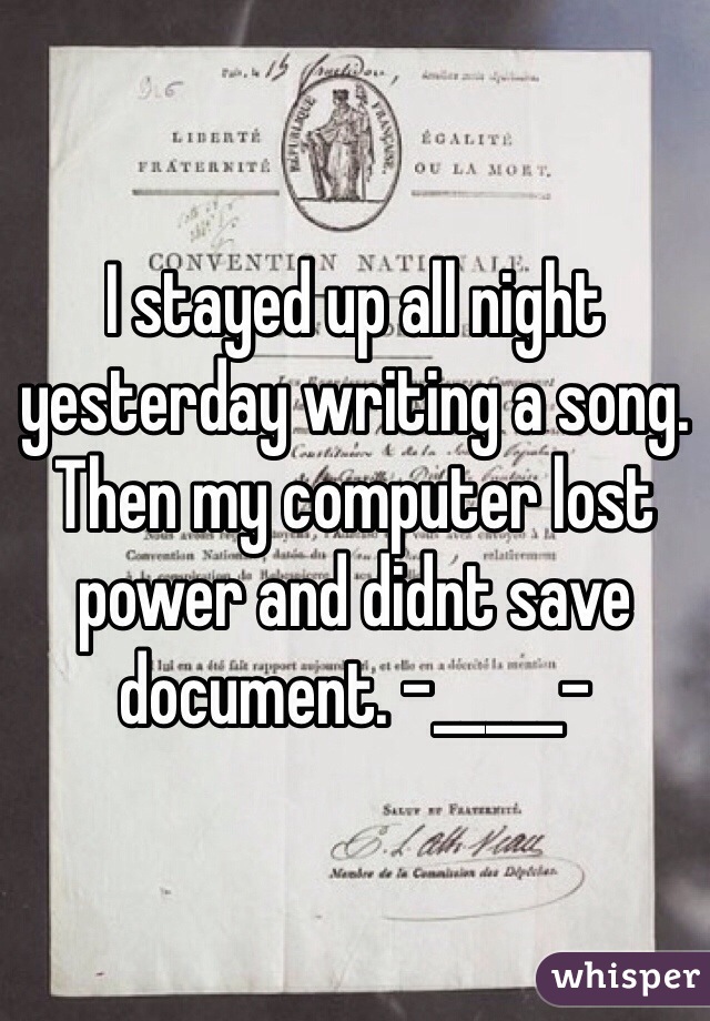 I stayed up all night yesterday writing a song. Then my computer lost power and didnt save document. -_____- 