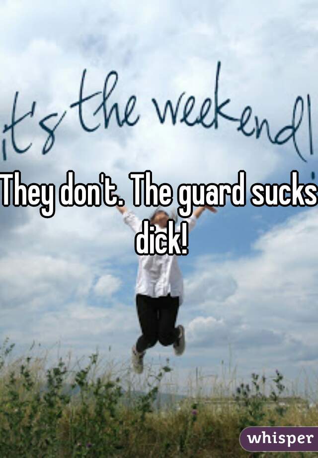 They don't. The guard sucks dick!