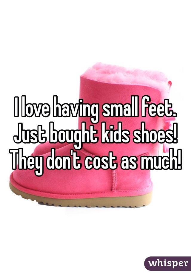 I love having small feet. Just bought kids shoes! They don't cost as much! 