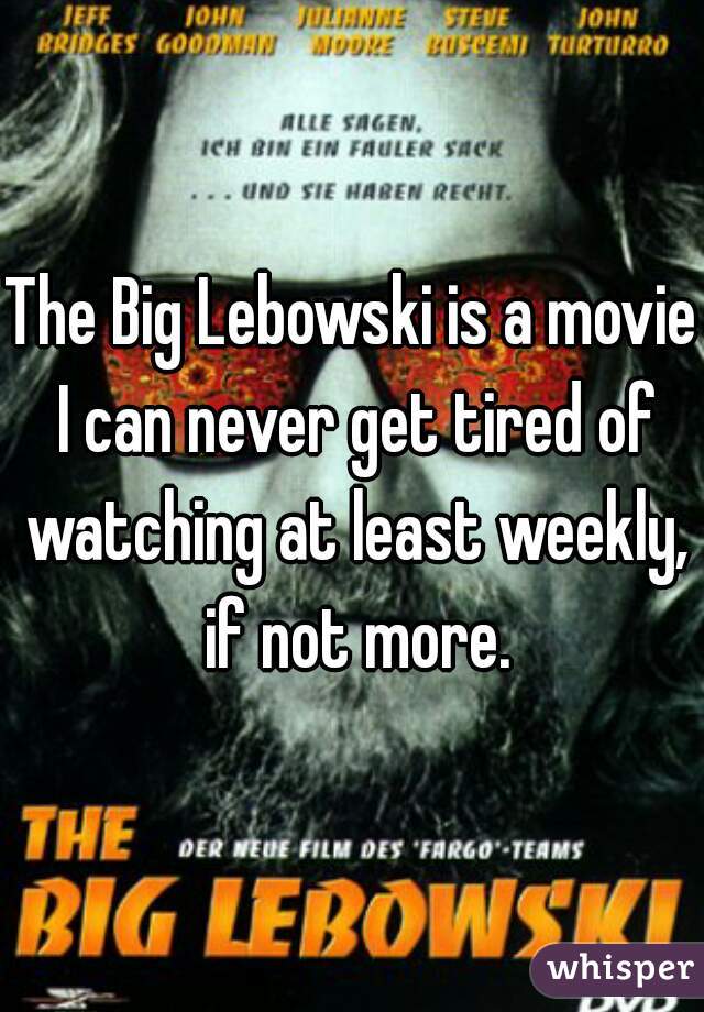 The Big Lebowski is a movie I can never get tired of watching at least weekly, if not more.