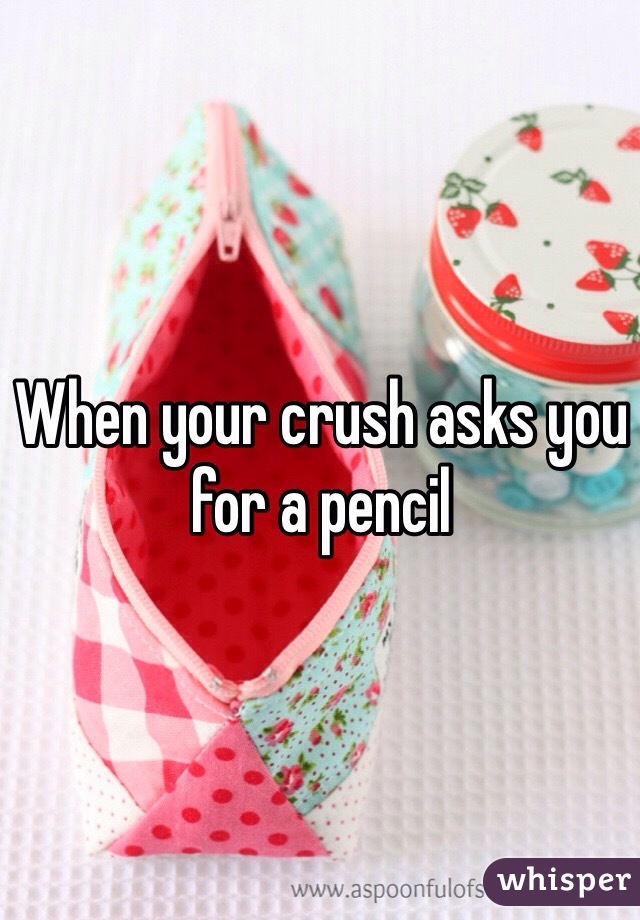 When your crush asks you for a pencil