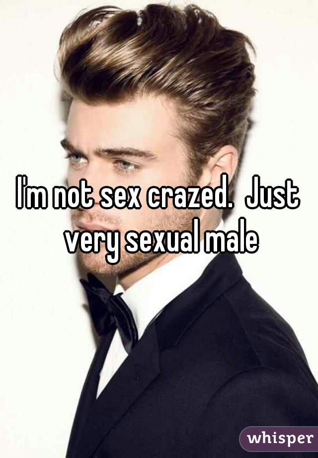 I'm not sex crazed.  Just very sexual male