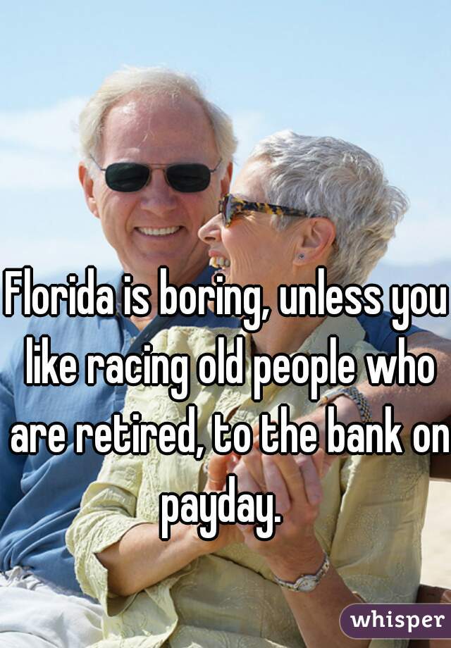 Florida is boring, unless you like racing old people who are retired, to the bank on payday.  