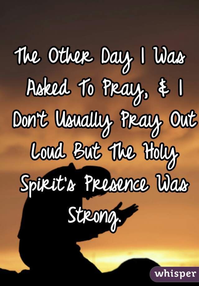 The Other Day I Was Asked To Pray, & I Don't Usually Pray Out Loud But The Holy Spirit's Presence Was Strong.  