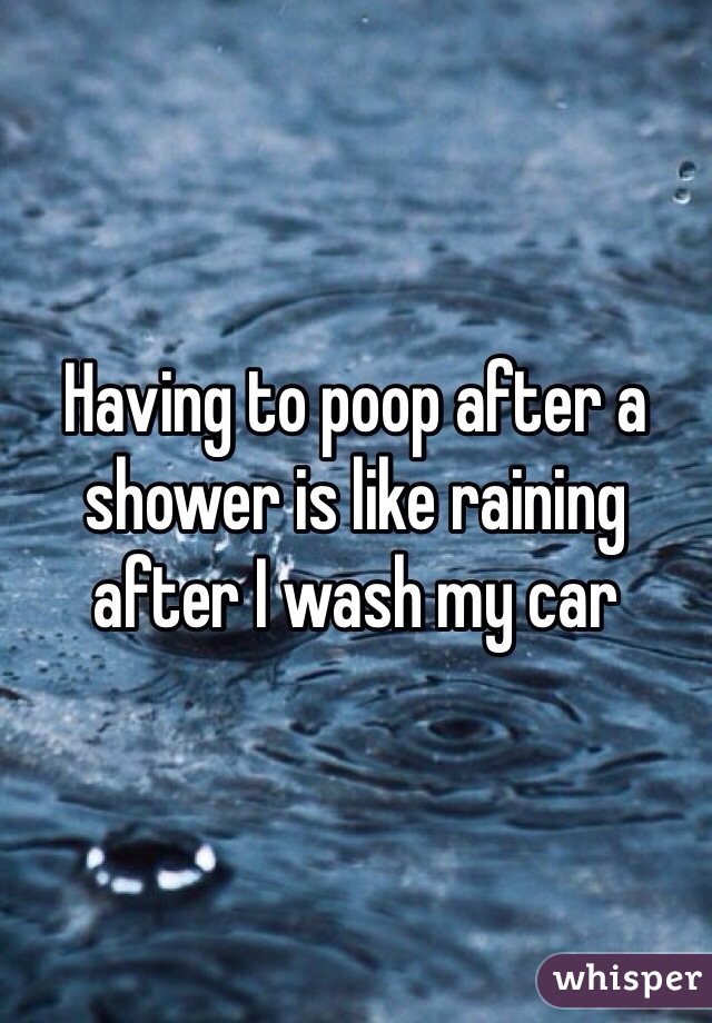 Having to poop after a shower is like raining after I wash my car