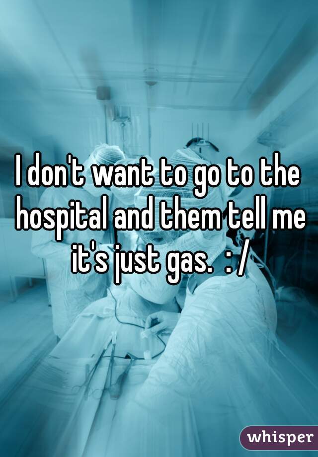 I don't want to go to the hospital and them tell me it's just gas.  : /