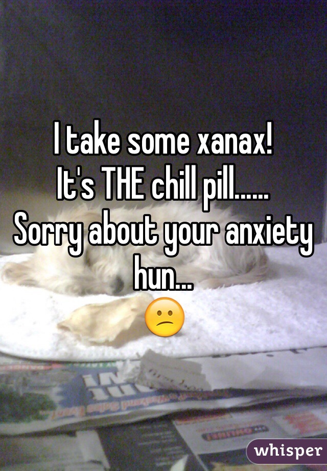 I take some xanax!
It's THE chill pill......
Sorry about your anxiety hun...
😕