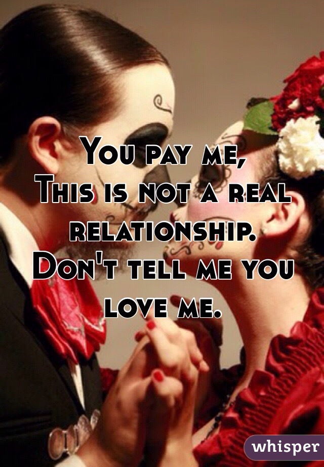 You pay me,
This is not a real relationship. 
Don't tell me you love me. 