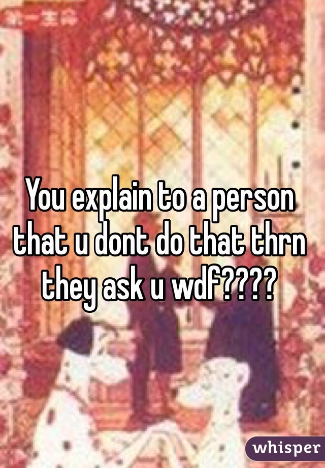 You explain to a person that u dont do that thrn they ask u wdf????