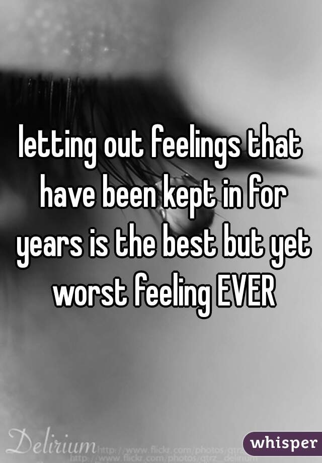 letting out feelings that have been kept in for years is the best but yet worst feeling EVER