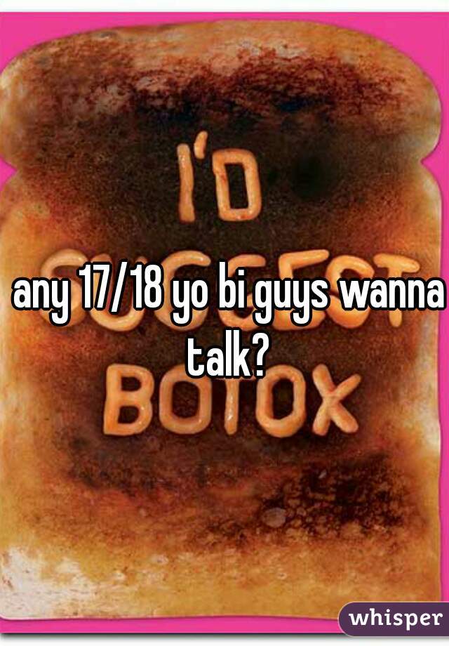 any 17/18 yo bi guys wanna talk? 