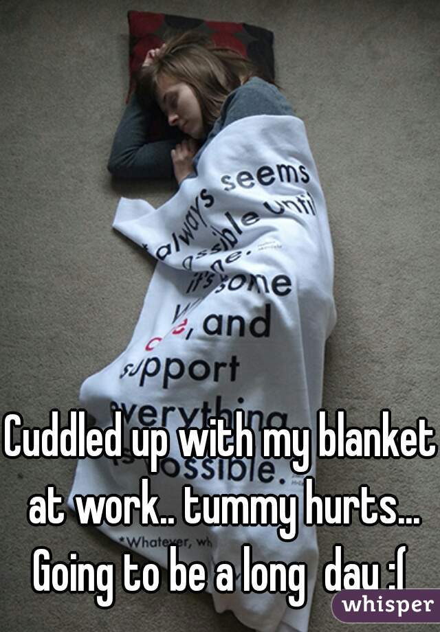 Cuddled up with my blanket at work.. tummy hurts... Going to be a long  day :( 