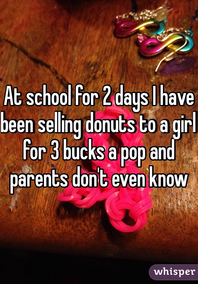 At school for 2 days I have been selling donuts to a girl for 3 bucks a pop and parents don't even know