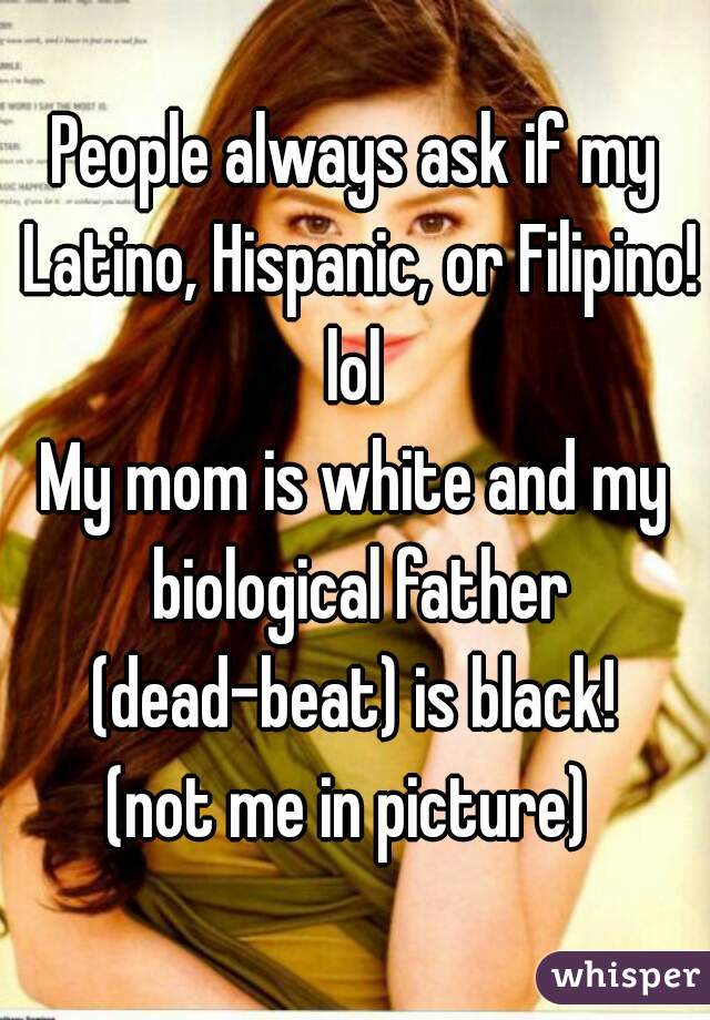 People always ask if my Latino, Hispanic, or Filipino! lol 
My mom is white and my biological father (dead-beat) is black! 
(not me in picture) 