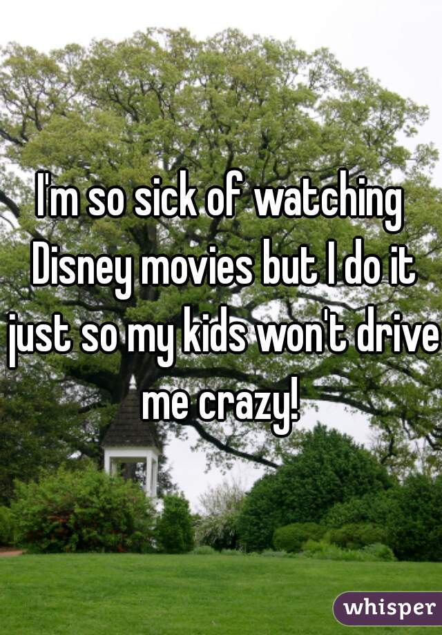 I'm so sick of watching Disney movies but I do it just so my kids won't drive me crazy! 