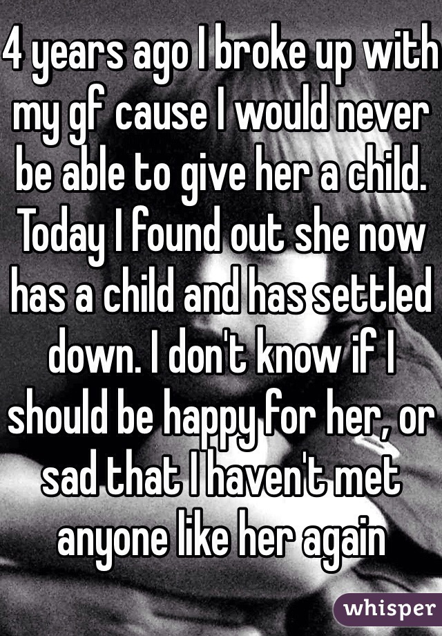 4 years ago I broke up with my gf cause I would never be able to give her a child. Today I found out she now has a child and has settled down. I don't know if I should be happy for her, or sad that I haven't met anyone like her again