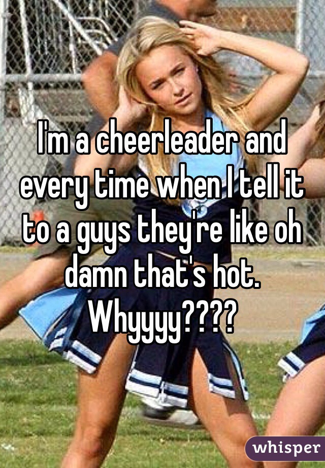 I'm a cheerleader and every time when I tell it to a guys they're like oh damn that's hot. Whyyyy????