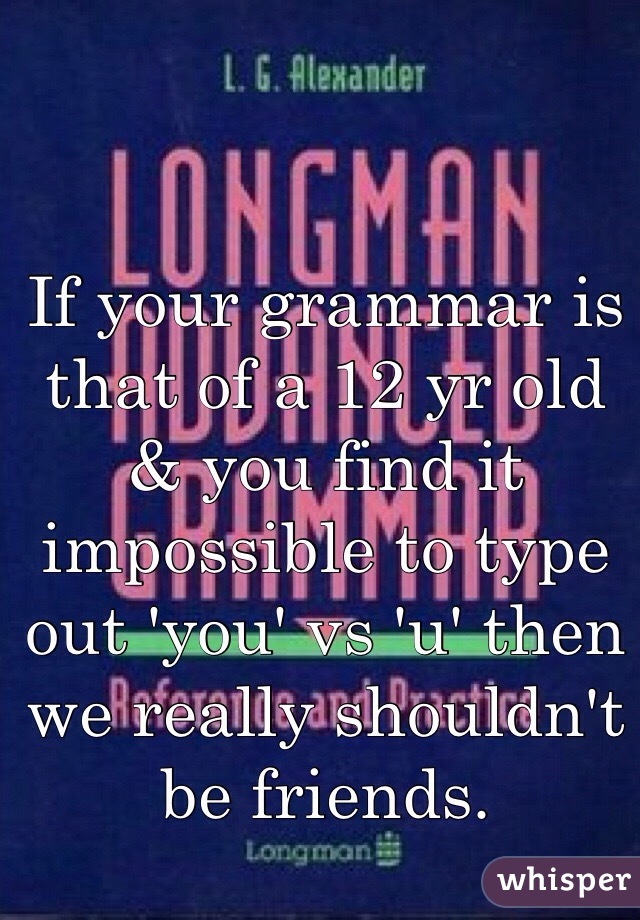 If your grammar is that of a 12 yr old & you find it impossible to type out 'you' vs 'u' then we really shouldn't be friends. 