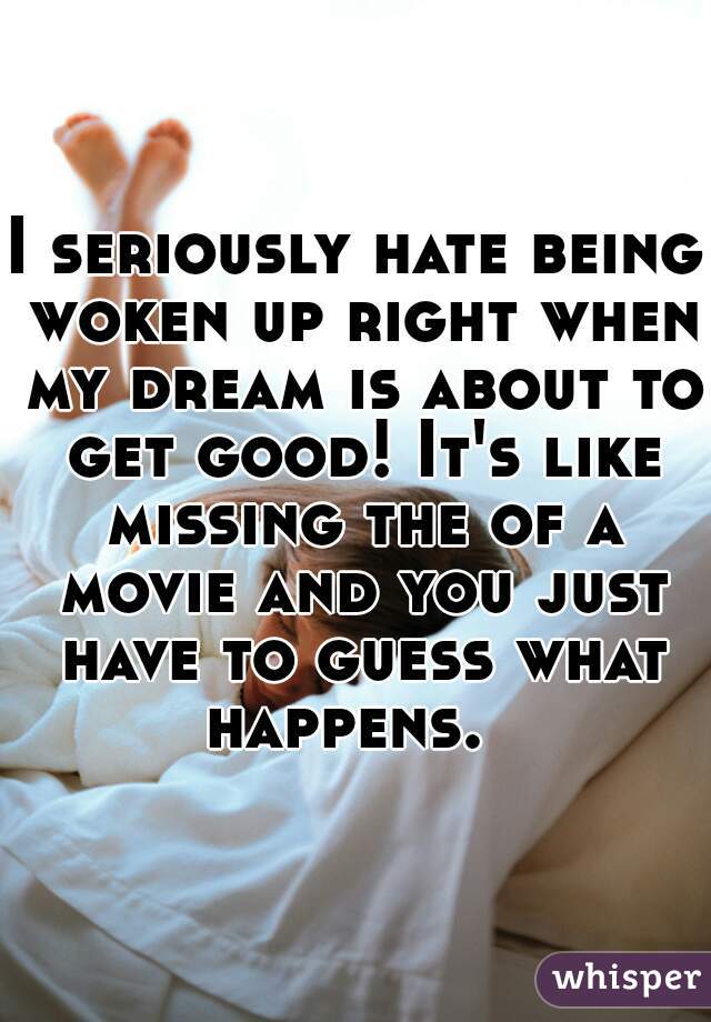 I seriously hate being woken up right when my dream is about to get good! It's like missing the of a movie and you just have to guess what happens.  