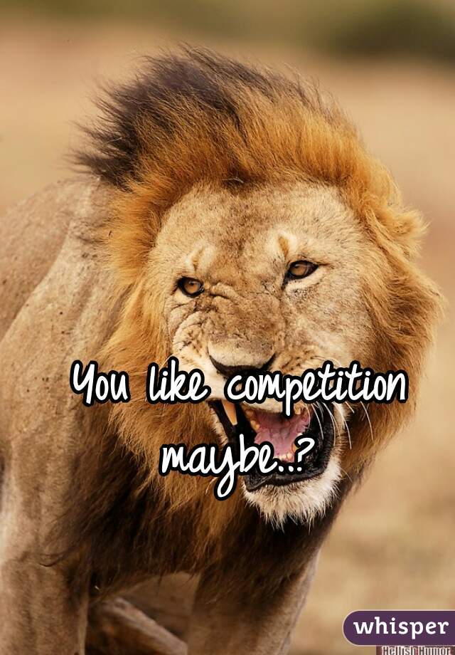 You like competition maybe..? 