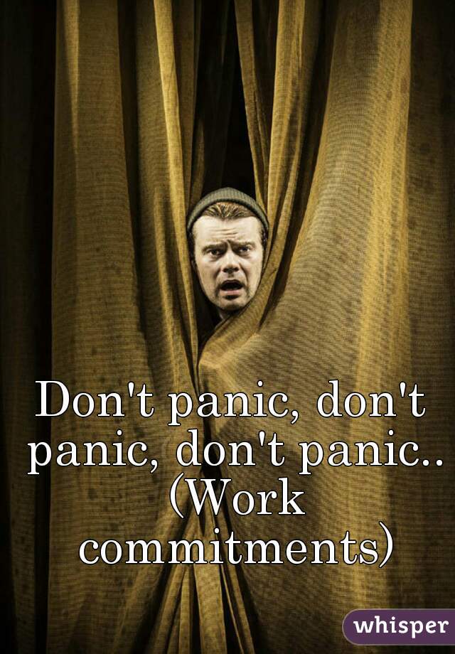 Don't panic, don't panic, don't panic.. (Work commitments)