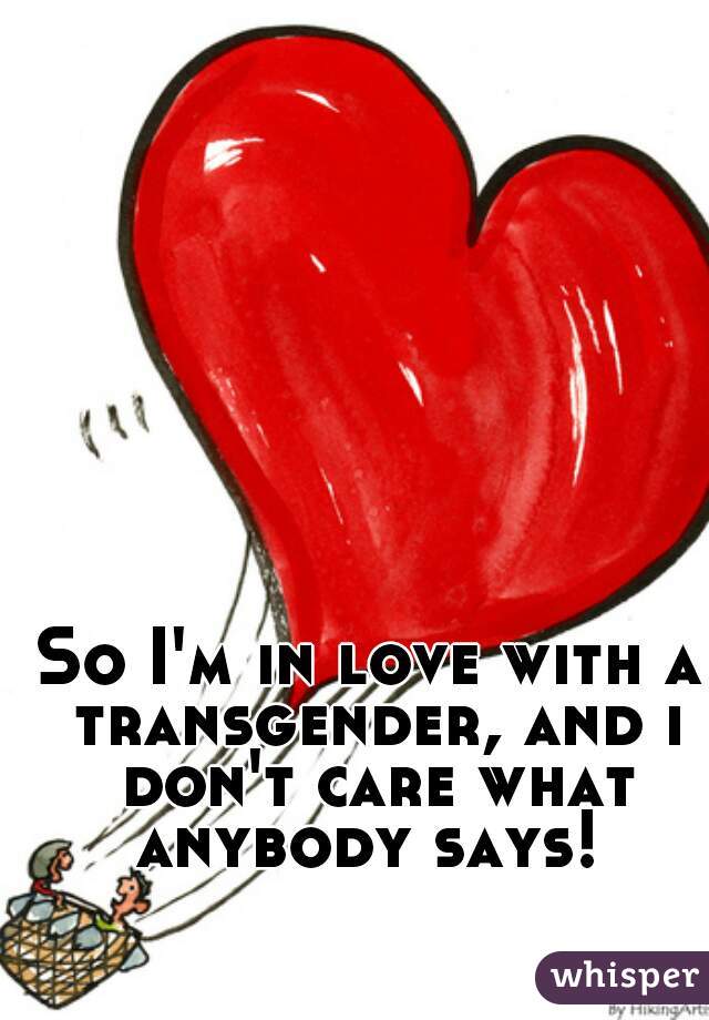 So I'm in love with a transgender, and i don't care what anybody says! 