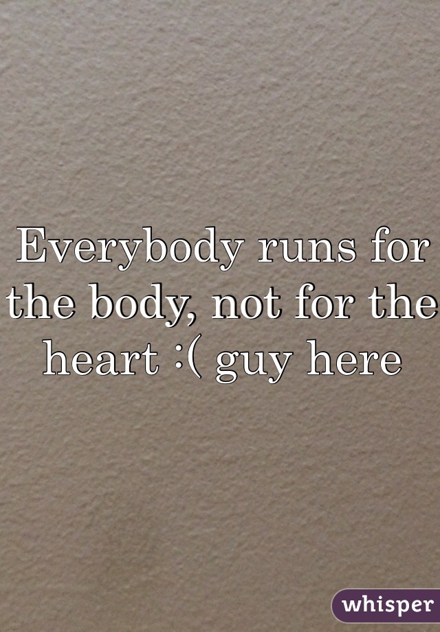 Everybody runs for the body, not for the heart :( guy here