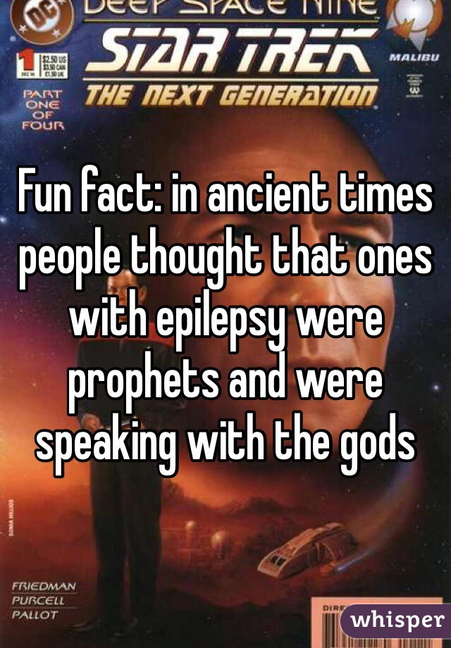 Fun fact: in ancient times people thought that ones with epilepsy were prophets and were speaking with the gods