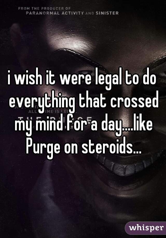 i wish it were legal to do everything that crossed my mind for a day....like Purge on steroids...