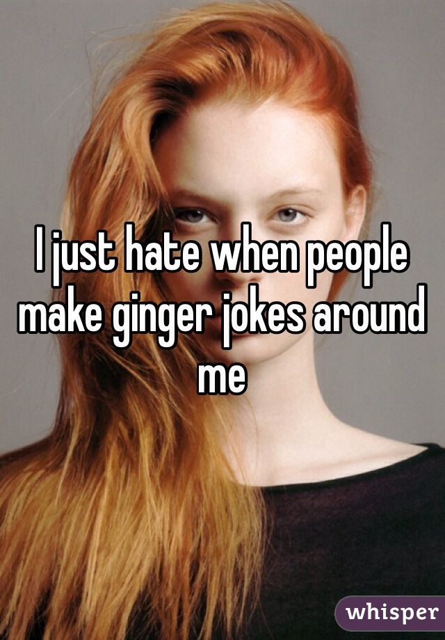 I just hate when people make ginger jokes around me 