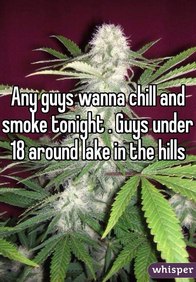 Any guys wanna chill and smoke tonight . Guys under 18 around lake in the hills