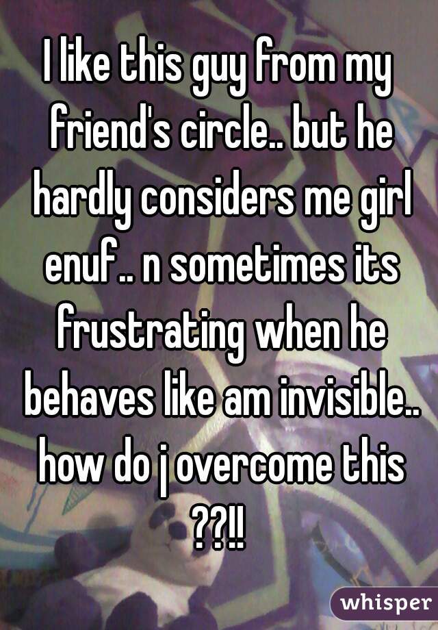 I like this guy from my friend's circle.. but he hardly considers me girl enuf.. n sometimes its frustrating when he behaves like am invisible.. how do j overcome this ??!! 