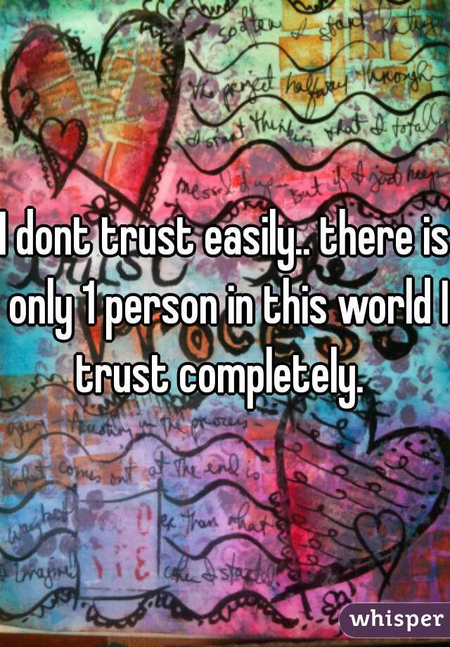 I dont trust easily.. there is only 1 person in this world I trust completely.  