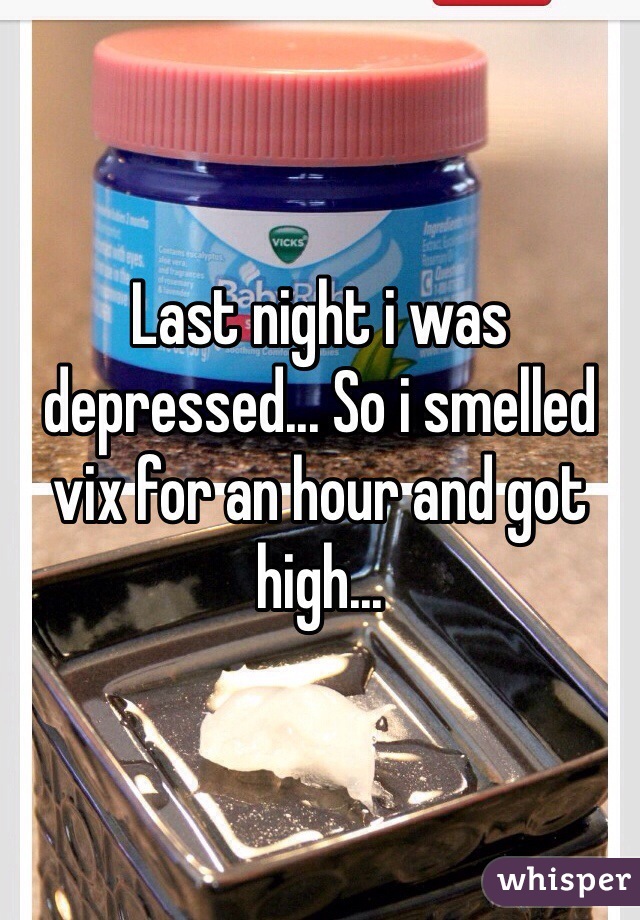 Last night i was depressed... So i smelled vix for an hour and got high...