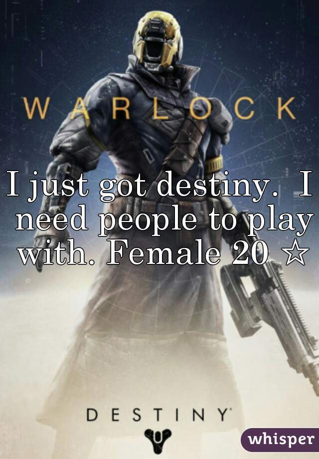 I just got destiny.  I need people to play with. Female 20 ☆