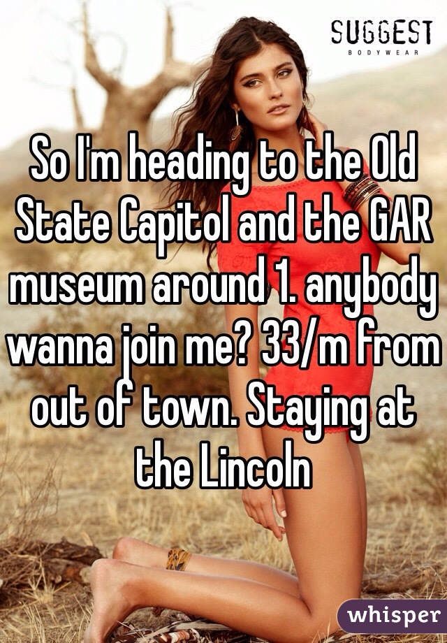 So I'm heading to the Old State Capitol and the GAR museum around 1. anybody wanna join me? 33/m from out of town. Staying at the Lincoln