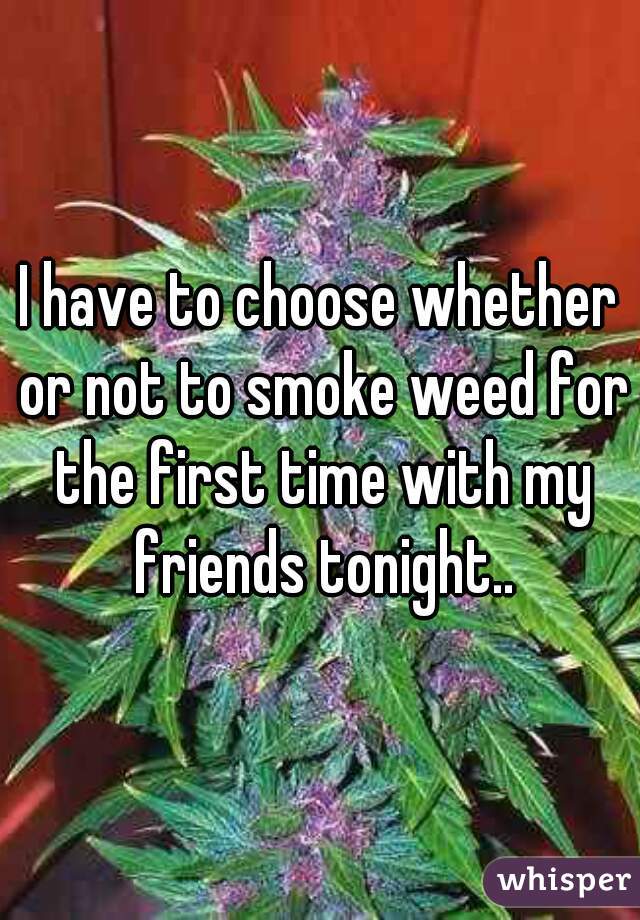 I have to choose whether or not to smoke weed for the first time with my friends tonight..