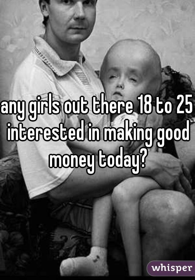 any girls out there 18 to 25 interested in making good money today?