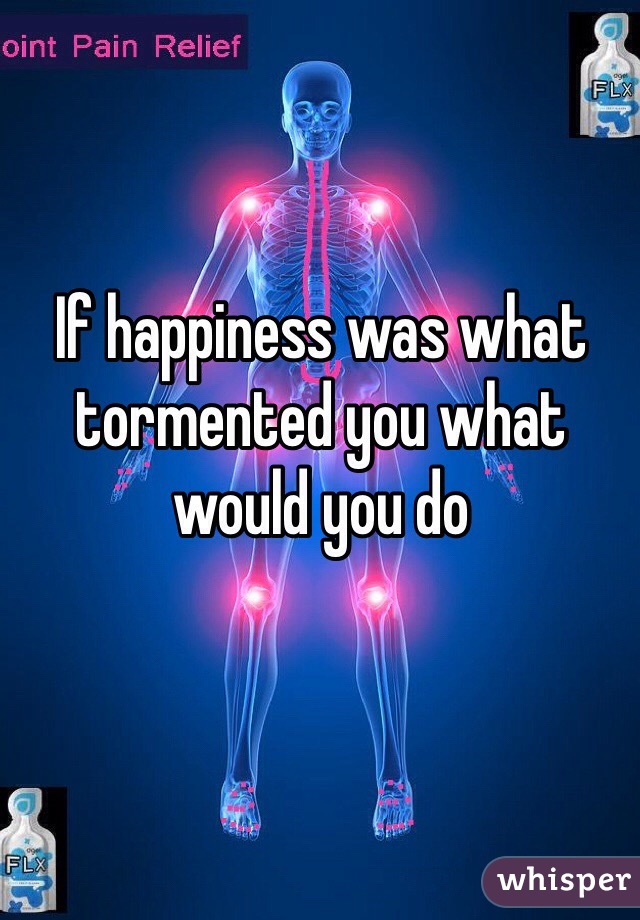 If happiness was what tormented you what would you do 