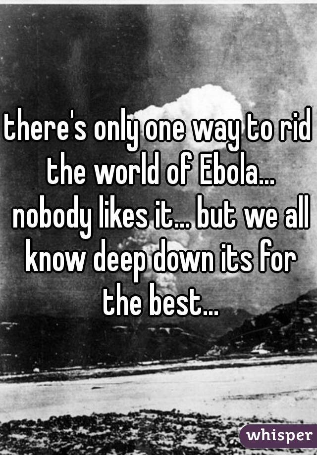 there's only one way to rid the world of Ebola... nobody likes it... but we all know deep down its for the best...