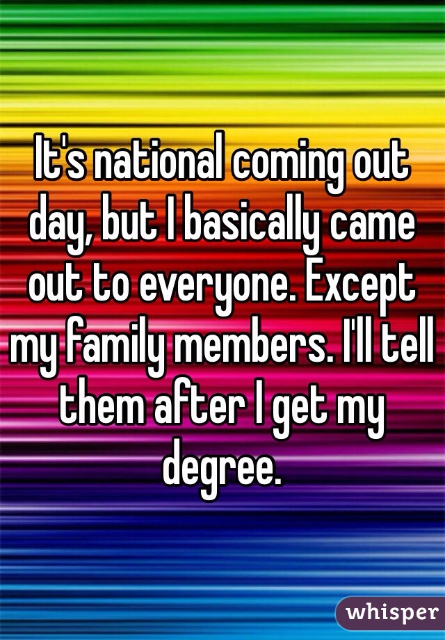 It's national coming out day, but I basically came out to everyone. Except my family members. I'll tell them after I get my degree.