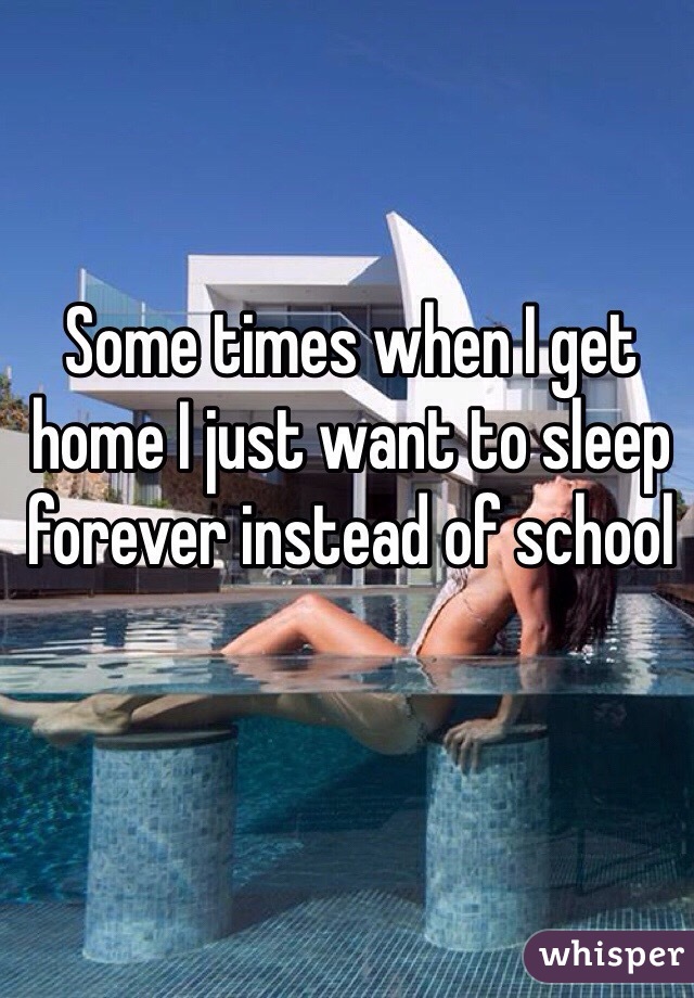 Some times when I get home I just want to sleep forever instead of school 
