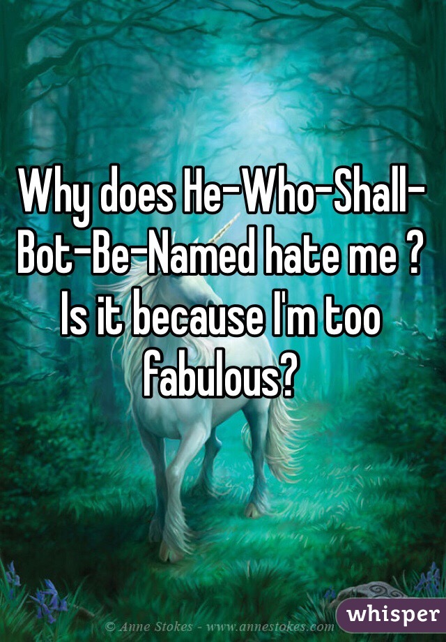 Why does He-Who-Shall-Bot-Be-Named hate me ? Is it because I'm too fabulous?