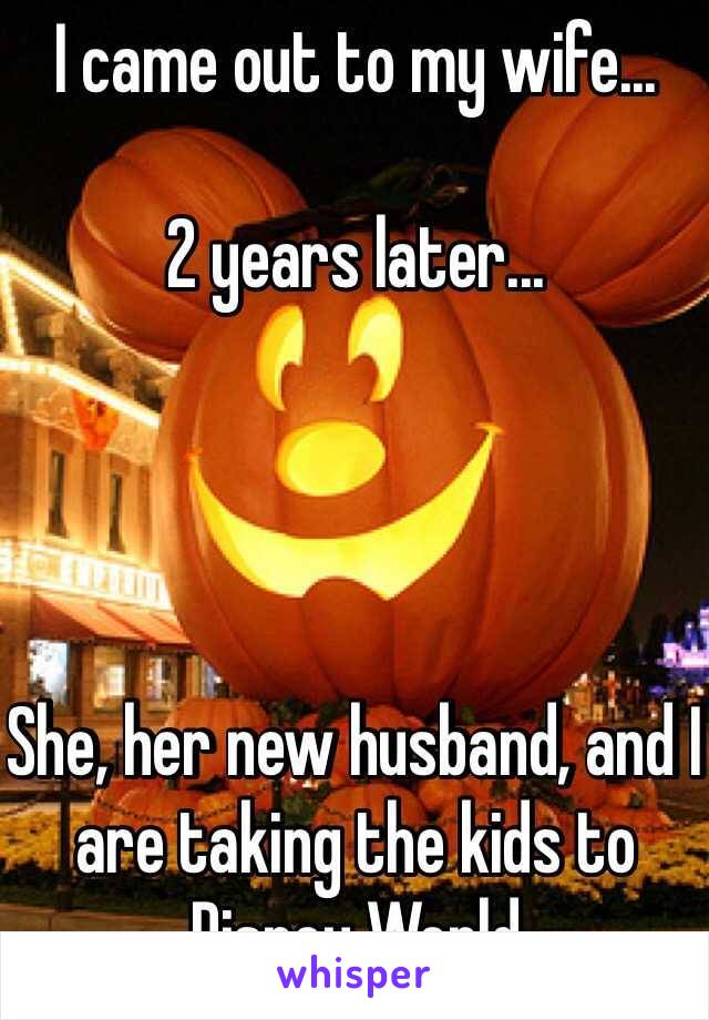 I came out to my wife...

2 years later...




She, her new husband, and I are taking the kids to Disney World 