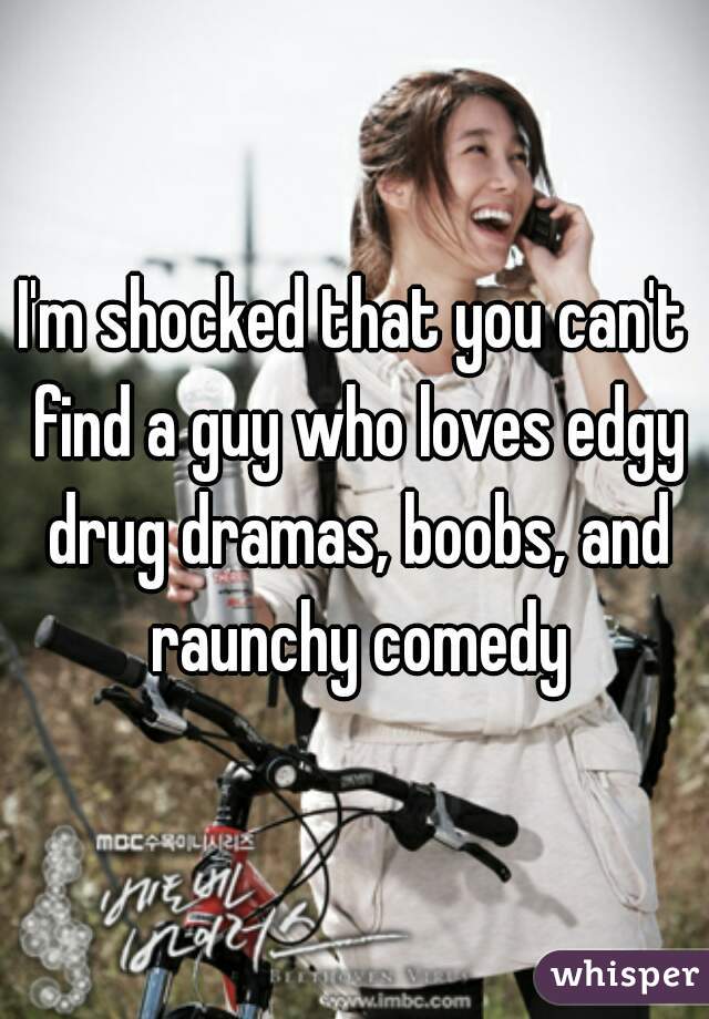 I'm shocked that you can't find a guy who loves edgy drug dramas, boobs, and raunchy comedy